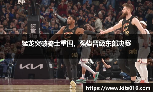 猛龙突破骑士重围，强势晋级东部决赛